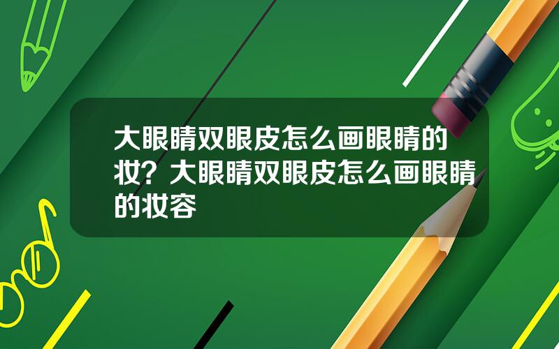 大眼睛双眼皮怎么画眼睛的妆？大眼睛双眼皮怎么画眼睛的妆容