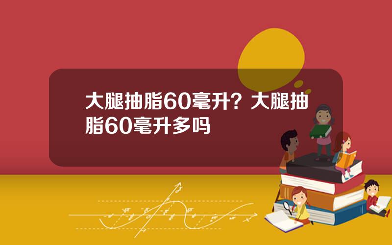 大腿抽脂60毫升？大腿抽脂60毫升多吗