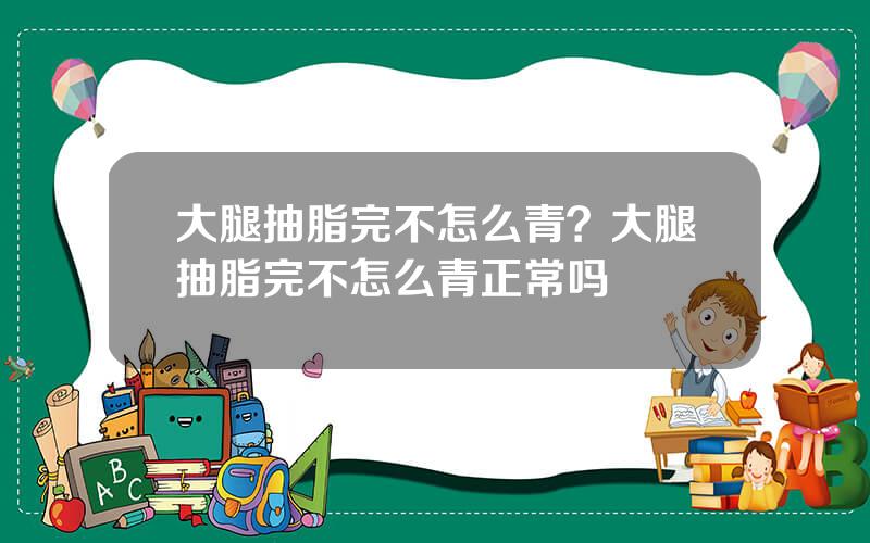 大腿抽脂完不怎么青？大腿抽脂完不怎么青正常吗