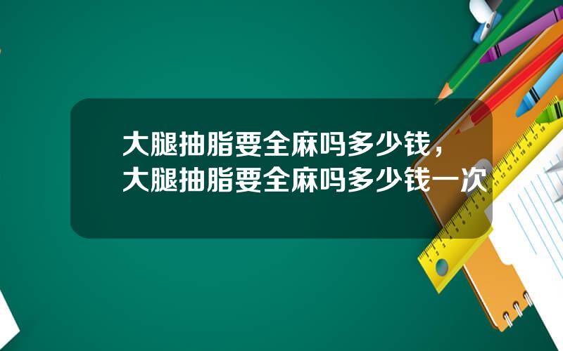 大腿抽脂要全麻吗多少钱，大腿抽脂要全麻吗多少钱一次