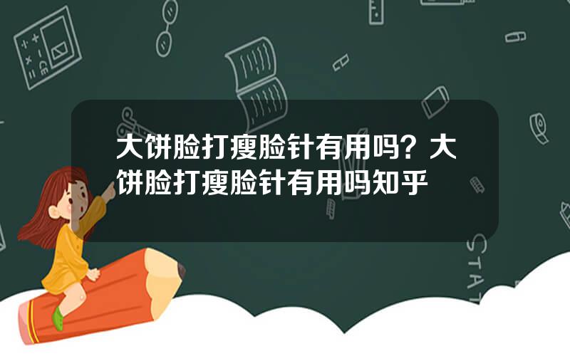 大饼脸打瘦脸针有用吗？大饼脸打瘦脸针有用吗知乎