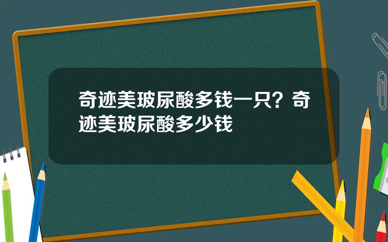 奇迹美玻尿酸多钱一只？奇迹美玻尿酸多少钱