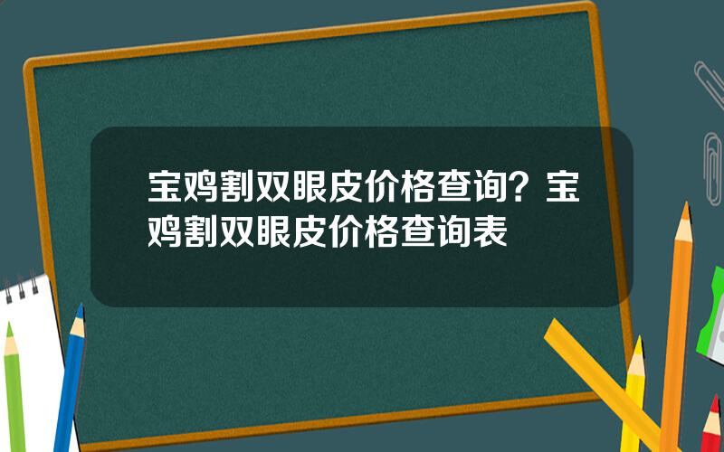 宝鸡割双眼皮价格查询？宝鸡割双眼皮价格查询表