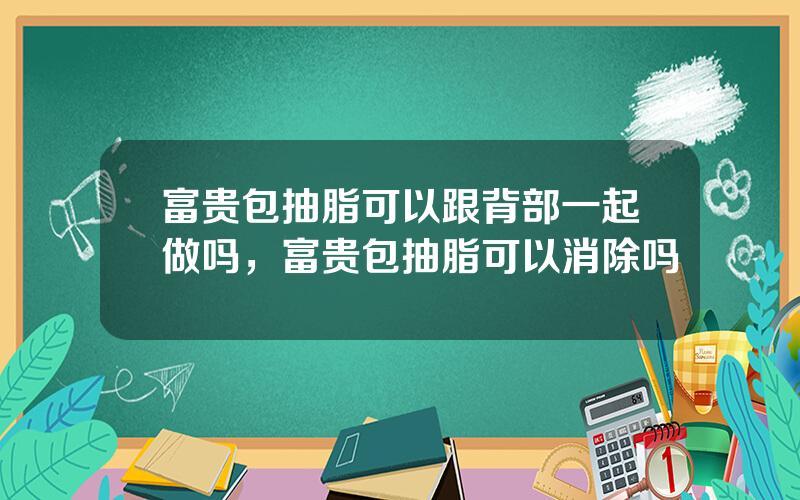 富贵包抽脂可以跟背部一起做吗，富贵包抽脂可以消除吗