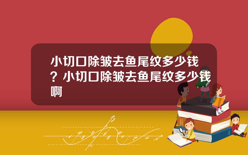 小切口除皱去鱼尾纹多少钱？小切口除皱去鱼尾纹多少钱啊