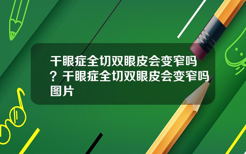 干眼症全切双眼皮会变窄吗？干眼症全切双眼皮会变窄吗图片