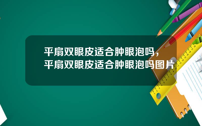 平扇双眼皮适合肿眼泡吗，平扇双眼皮适合肿眼泡吗图片