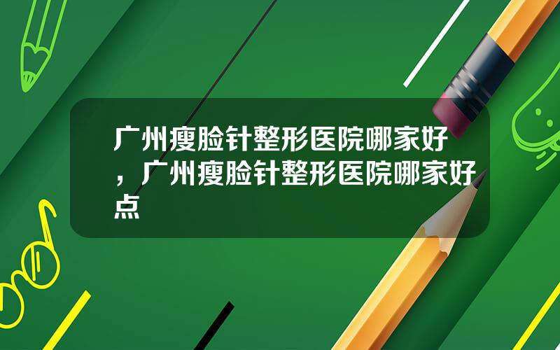 广州瘦脸针整形医院哪家好，广州瘦脸针整形医院哪家好点