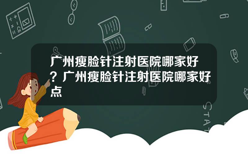 广州瘦脸针注射医院哪家好？广州瘦脸针注射医院哪家好点