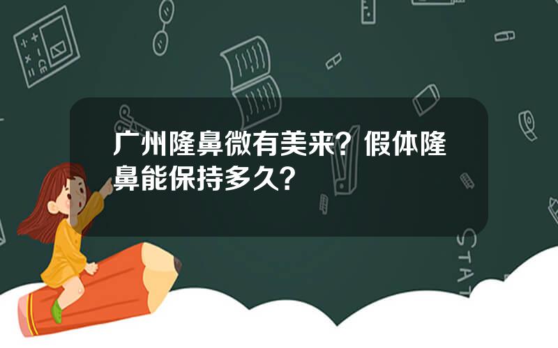 广州隆鼻微有美来？假体隆鼻能保持多久？