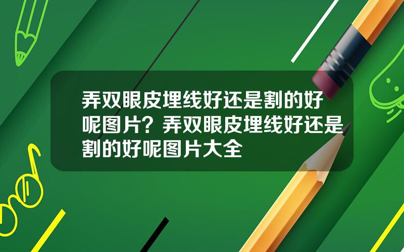 弄双眼皮埋线好还是割的好呢图片？弄双眼皮埋线好还是割的好呢图片大全