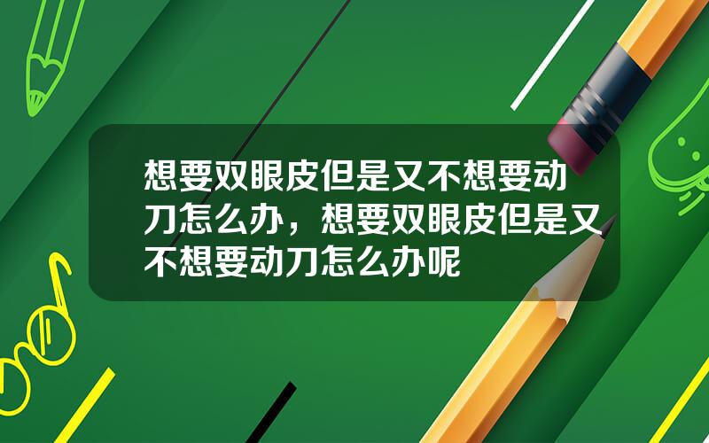 想要双眼皮但是又不想要动刀怎么办，想要双眼皮但是又不想要动刀怎么办呢