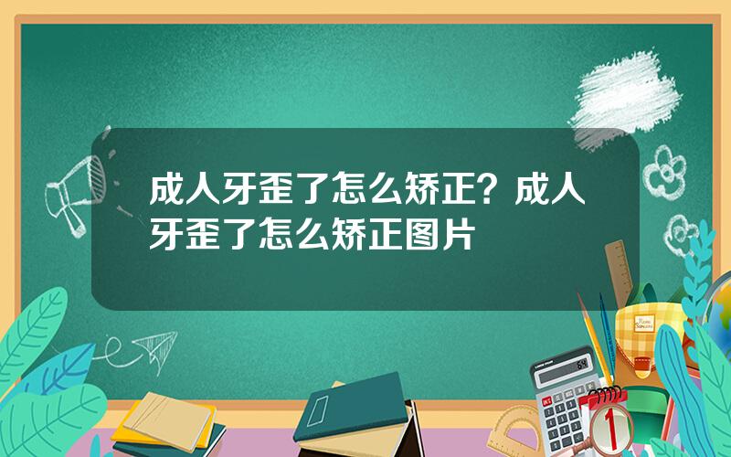 成人牙歪了怎么矫正？成人牙歪了怎么矫正图片