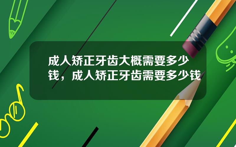 成人矫正牙齿大概需要多少钱，成人矫正牙齿需要多少钱