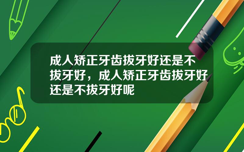 成人矫正牙齿拔牙好还是不拔牙好，成人矫正牙齿拔牙好还是不拔牙好呢