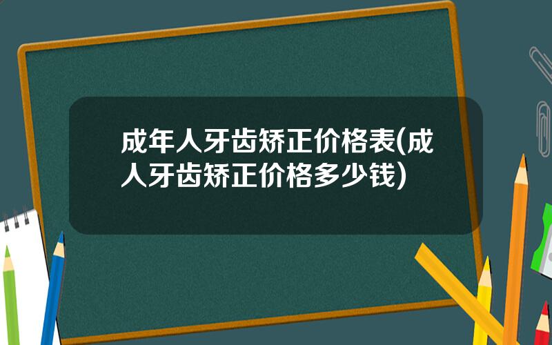 成年人牙齿矫正价格表(成人牙齿矫正价格多少钱)