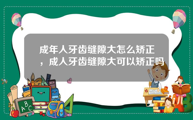 成年人牙齿缝隙大怎么矫正，成人牙齿缝隙大可以矫正吗