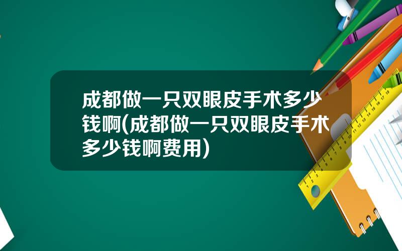 成都做一只双眼皮手术多少钱啊(成都做一只双眼皮手术多少钱啊费用)