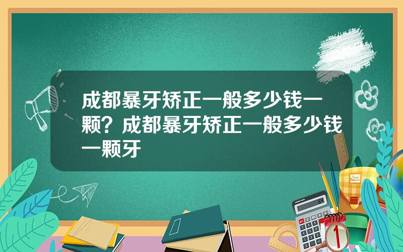 成都暴牙矫正一般多少钱一颗？成都暴牙矫正一般多少钱一颗牙