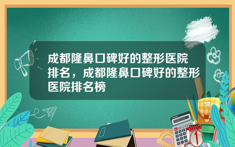 成都隆鼻口碑好的整形医院排名，成都隆鼻口碑好的整形医院排名榜