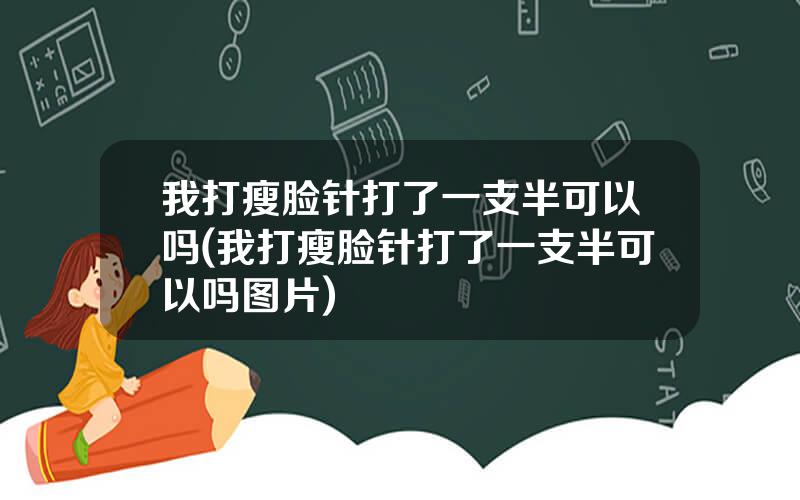 我打瘦脸针打了一支半可以吗(我打瘦脸针打了一支半可以吗图片)