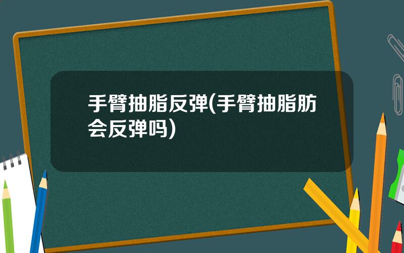 手臂抽脂反弹(手臂抽脂肪会反弹吗)