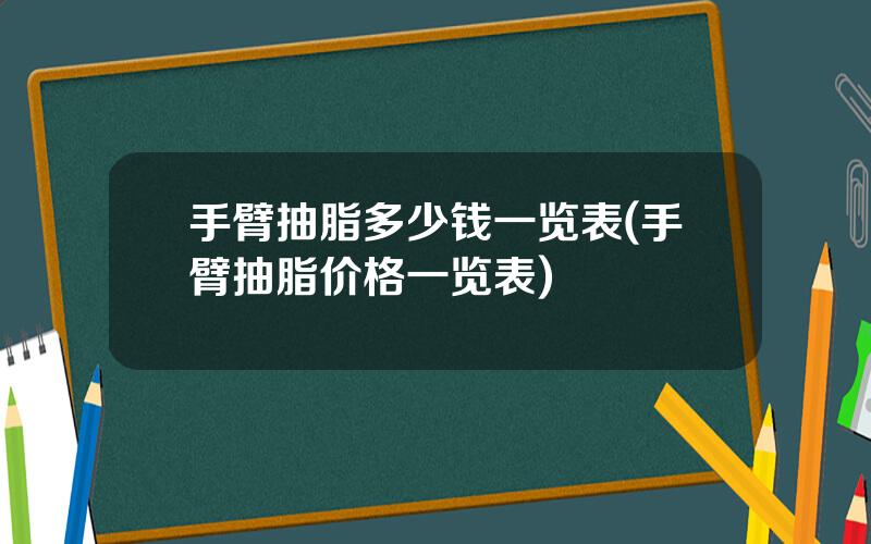 手臂抽脂多少钱一览表(手臂抽脂价格一览表)