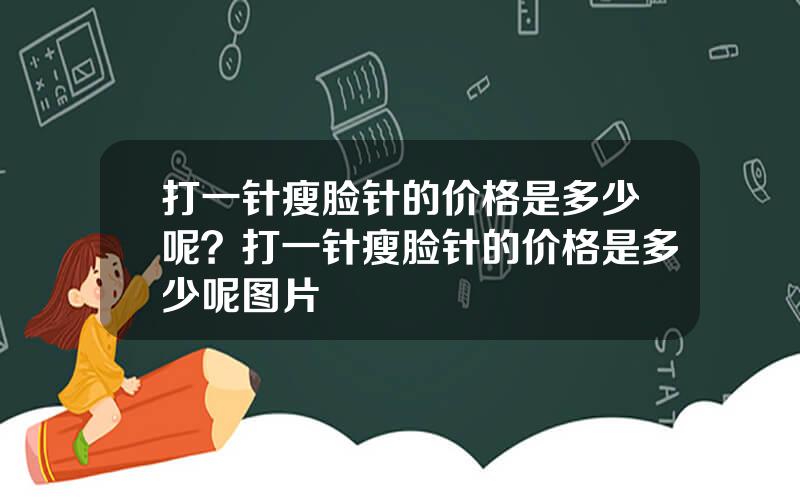 打一针瘦脸针的价格是多少呢？打一针瘦脸针的价格是多少呢图片