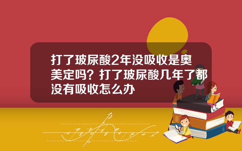 打了玻尿酸2年没吸收是奥美定吗？打了玻尿酸几年了都没有吸收怎么办