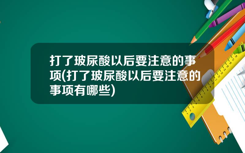 打了玻尿酸以后要注意的事项(打了玻尿酸以后要注意的事项有哪些)