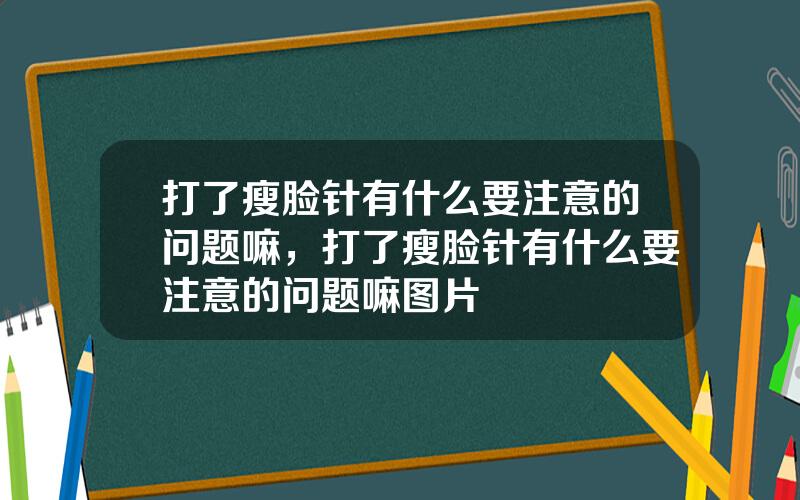 打了瘦脸针有什么要注意的问题嘛，打了瘦脸针有什么要注意的问题嘛图片