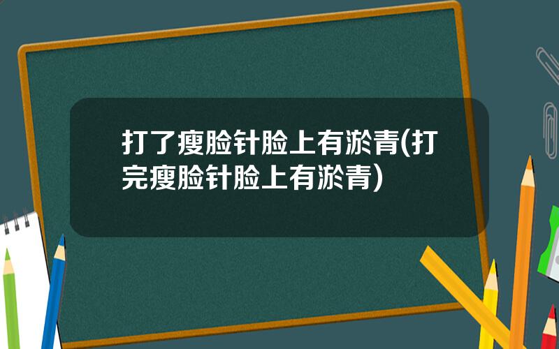 打了瘦脸针脸上有淤青(打完瘦脸针脸上有淤青)