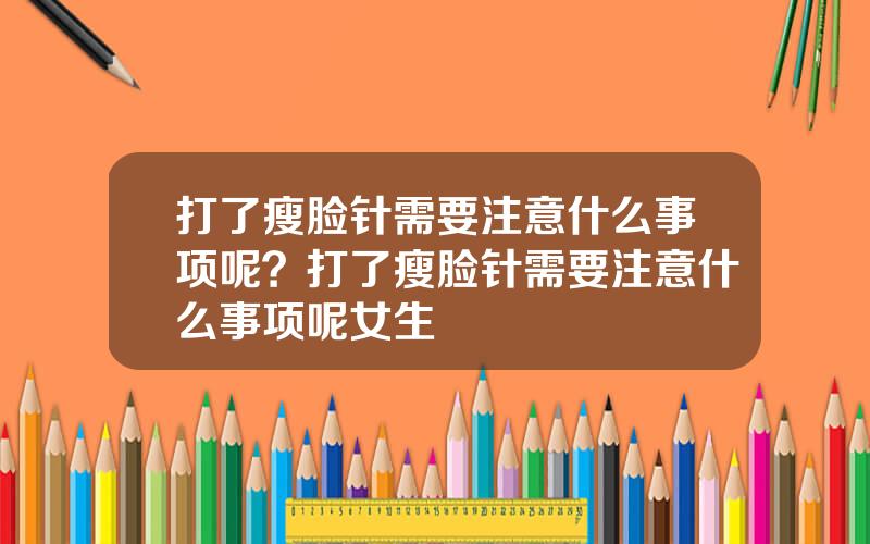 打了瘦脸针需要注意什么事项呢？打了瘦脸针需要注意什么事项呢女生