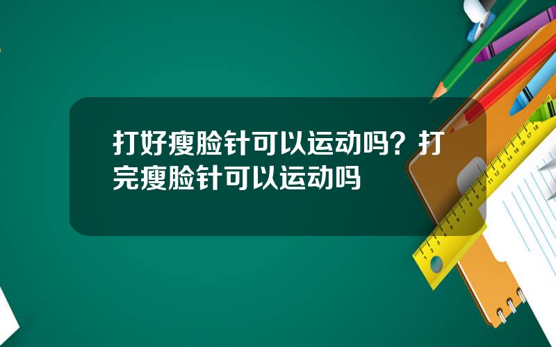 打好瘦脸针可以运动吗？打完瘦脸针可以运动吗