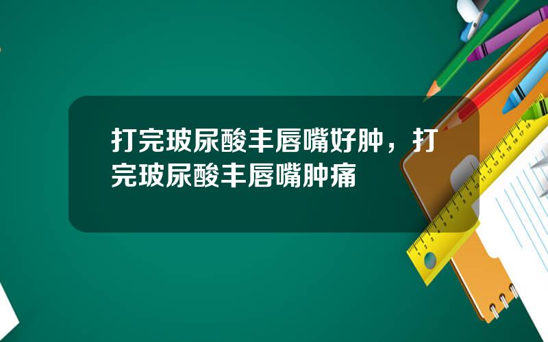 打完玻尿酸丰唇嘴好肿，打完玻尿酸丰唇嘴肿痛