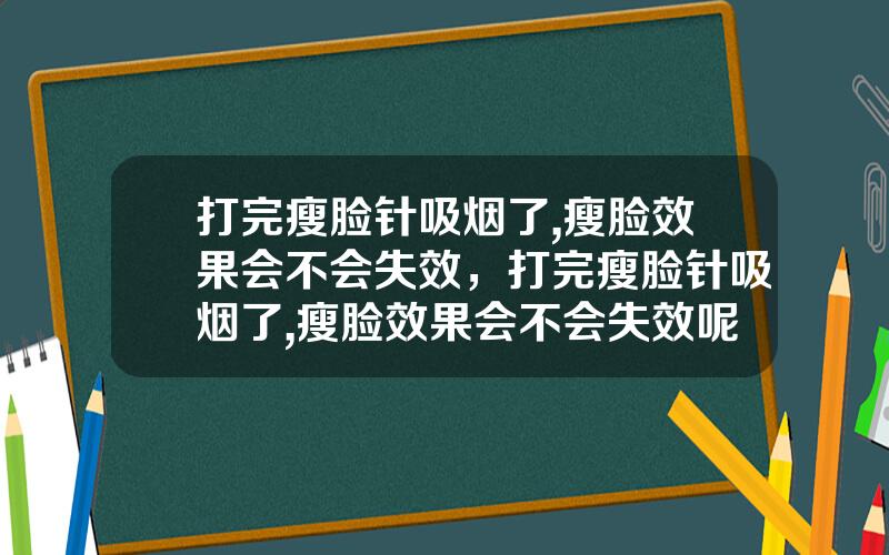 打完瘦脸针吸烟了,瘦脸效果会不会失效，打完瘦脸针吸烟了,瘦脸效果会不会失效呢