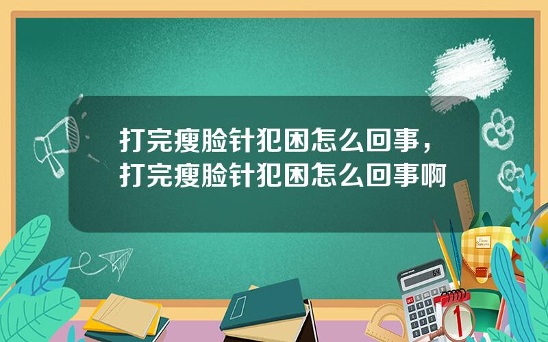 打完瘦脸针犯困怎么回事，打完瘦脸针犯困怎么回事啊