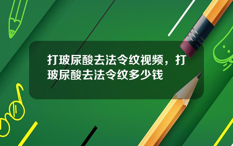 打玻尿酸去法令纹视频，打玻尿酸去法令纹多少钱