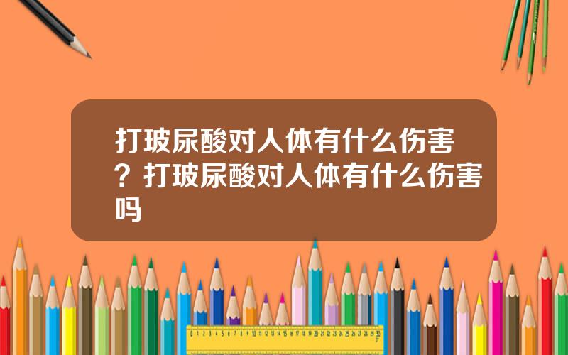 打玻尿酸对人体有什么伤害？打玻尿酸对人体有什么伤害吗