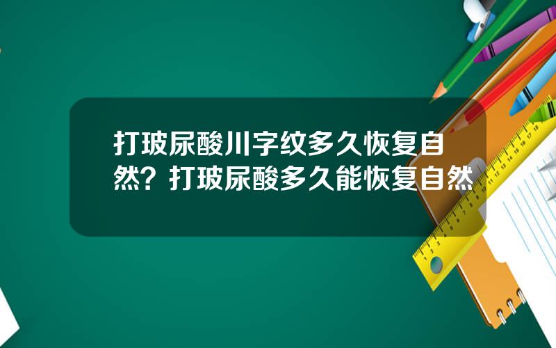 打玻尿酸川字纹多久恢复自然？打玻尿酸多久能恢复自然