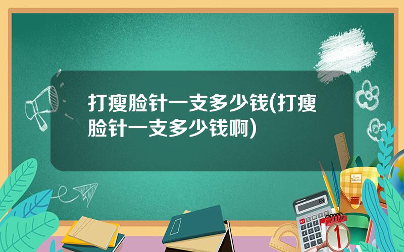 打瘦脸针一支多少钱(打瘦脸针一支多少钱啊)