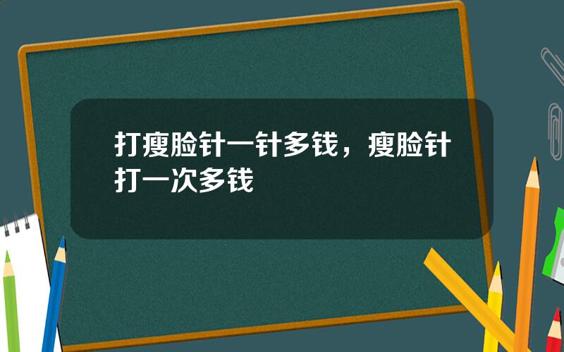 打瘦脸针一针多钱，瘦脸针打一次多钱