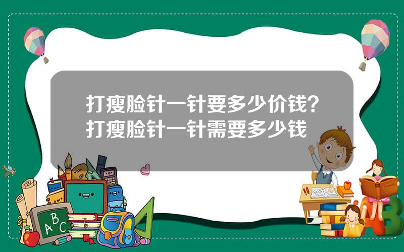 打瘦脸针一针要多少价钱？打瘦脸针一针需要多少钱