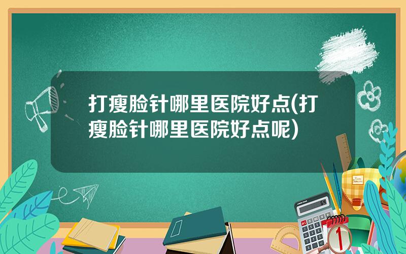 打瘦脸针哪里医院好点(打瘦脸针哪里医院好点呢)