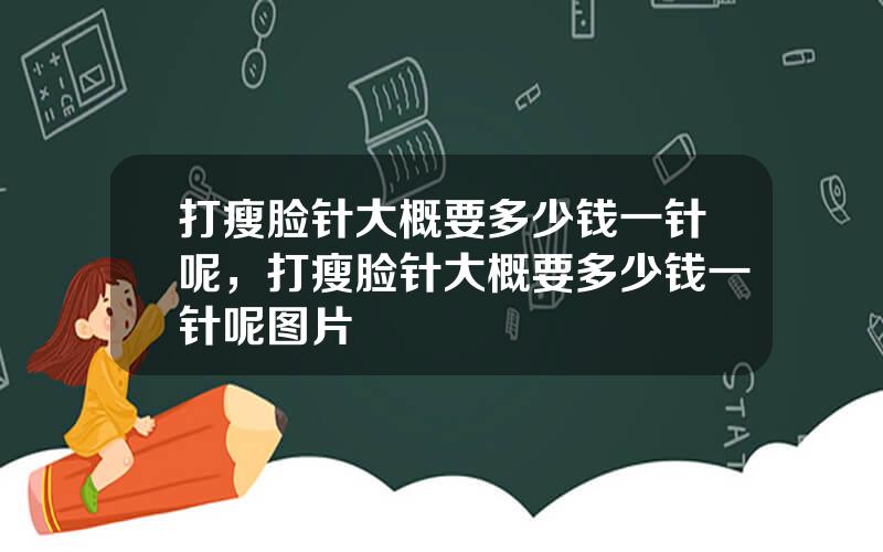 打瘦脸针大概要多少钱一针呢，打瘦脸针大概要多少钱一针呢图片