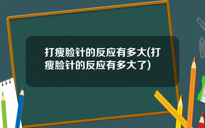 打瘦脸针的反应有多大(打瘦脸针的反应有多大了)