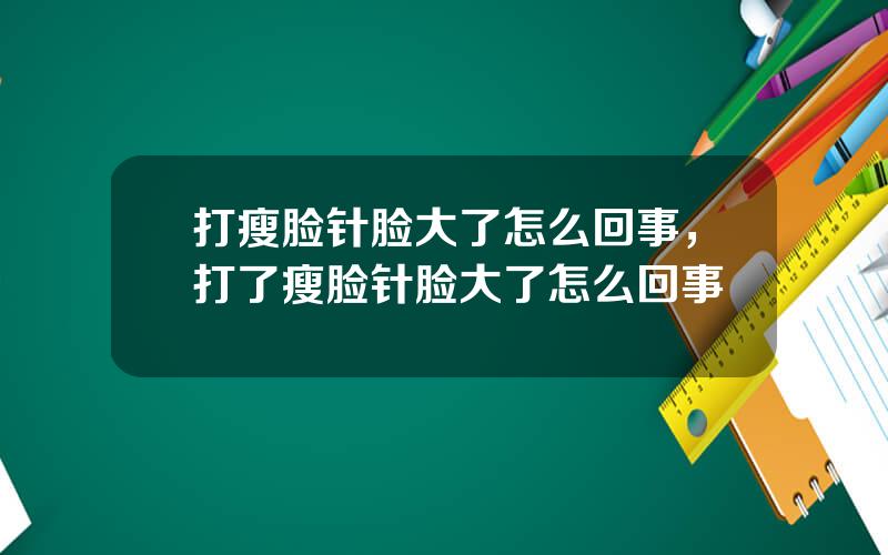 打瘦脸针脸大了怎么回事，打了瘦脸针脸大了怎么回事