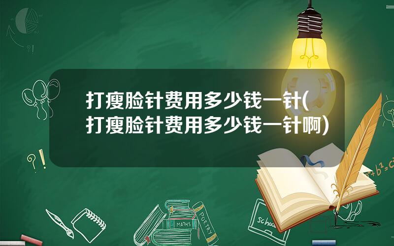 打瘦脸针费用多少钱一针(打瘦脸针费用多少钱一针啊)