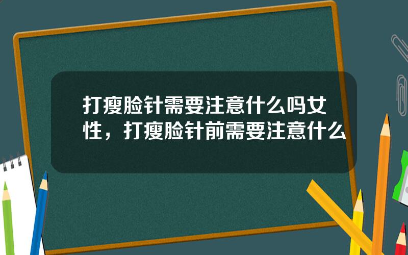 打瘦脸针需要注意什么吗女性，打瘦脸针前需要注意什么