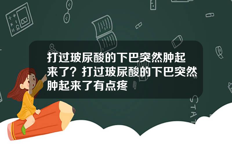 打过玻尿酸的下巴突然肿起来了？打过玻尿酸的下巴突然肿起来了有点疼